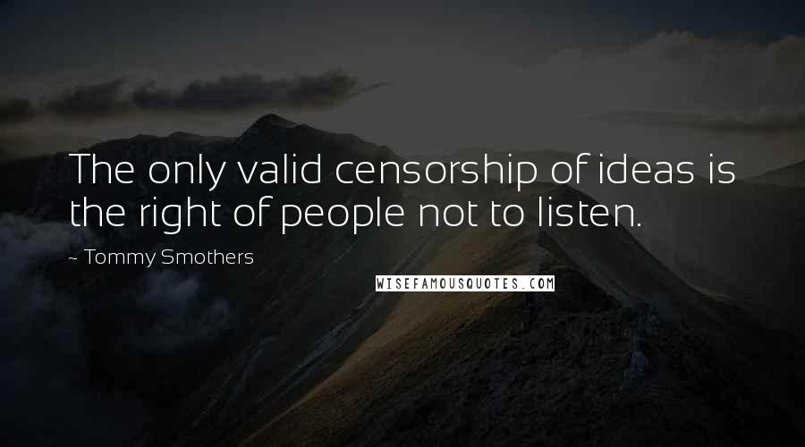 Tommy Smothers Quotes: The only valid censorship of ideas is the right of people not to listen.