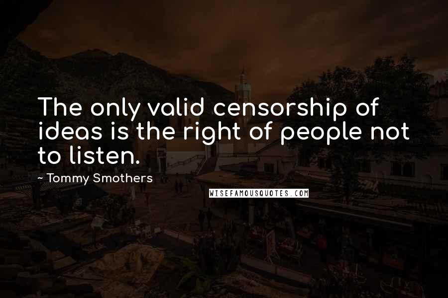 Tommy Smothers Quotes: The only valid censorship of ideas is the right of people not to listen.