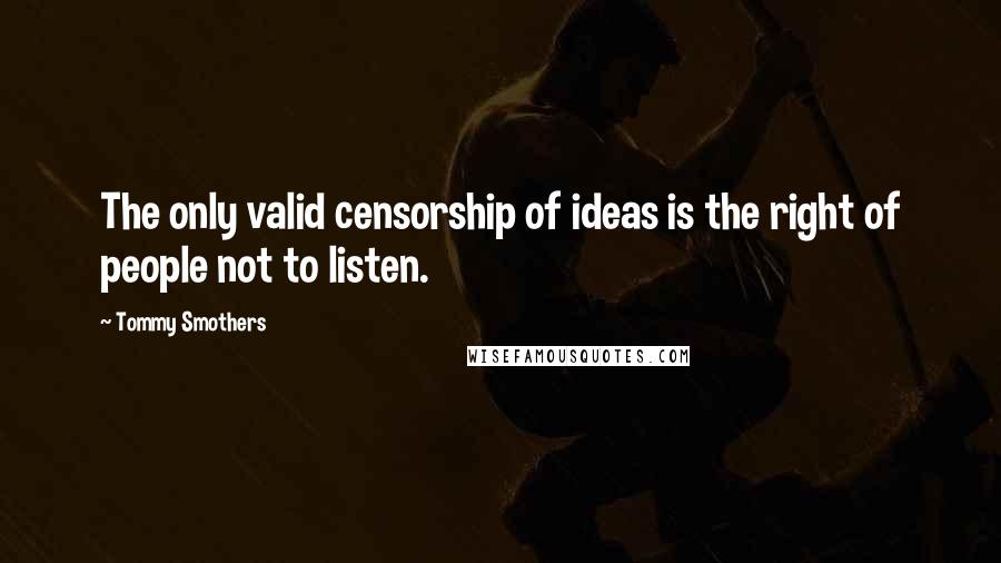 Tommy Smothers Quotes: The only valid censorship of ideas is the right of people not to listen.