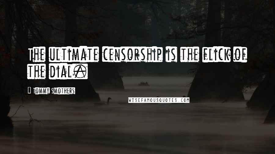 Tommy Smothers Quotes: The ultimate censorship is the flick of the dial.