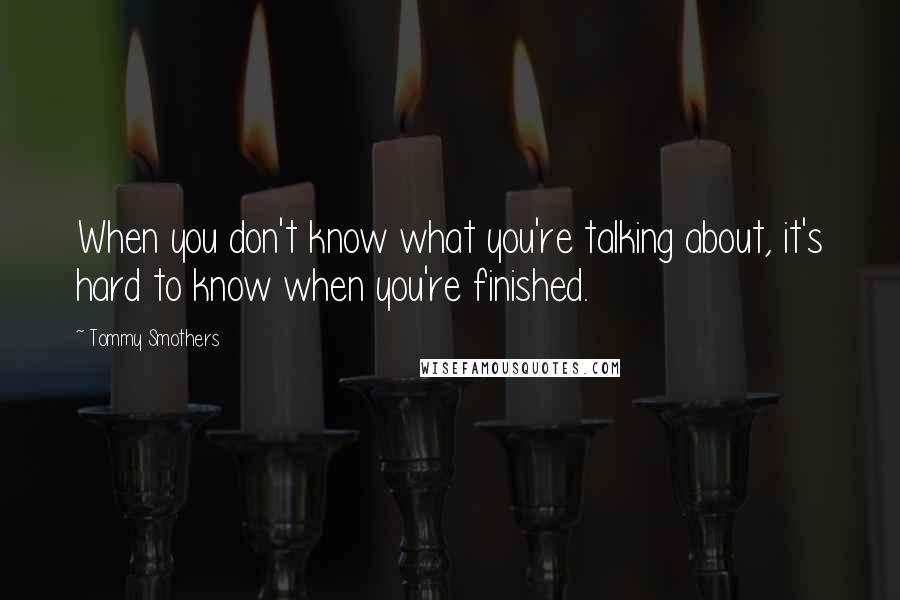 Tommy Smothers Quotes: When you don't know what you're talking about, it's hard to know when you're finished.