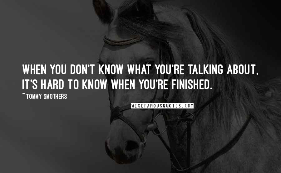 Tommy Smothers Quotes: When you don't know what you're talking about, it's hard to know when you're finished.