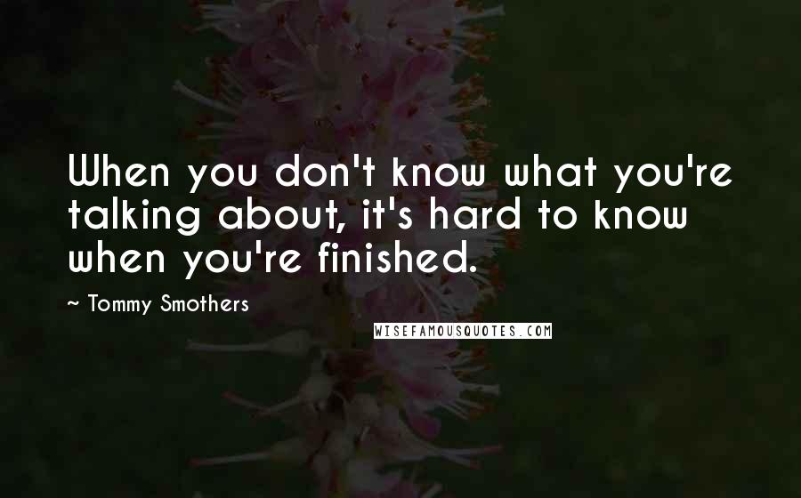 Tommy Smothers Quotes: When you don't know what you're talking about, it's hard to know when you're finished.