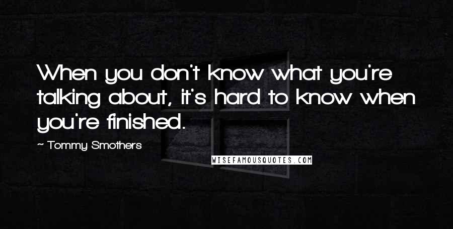 Tommy Smothers Quotes: When you don't know what you're talking about, it's hard to know when you're finished.