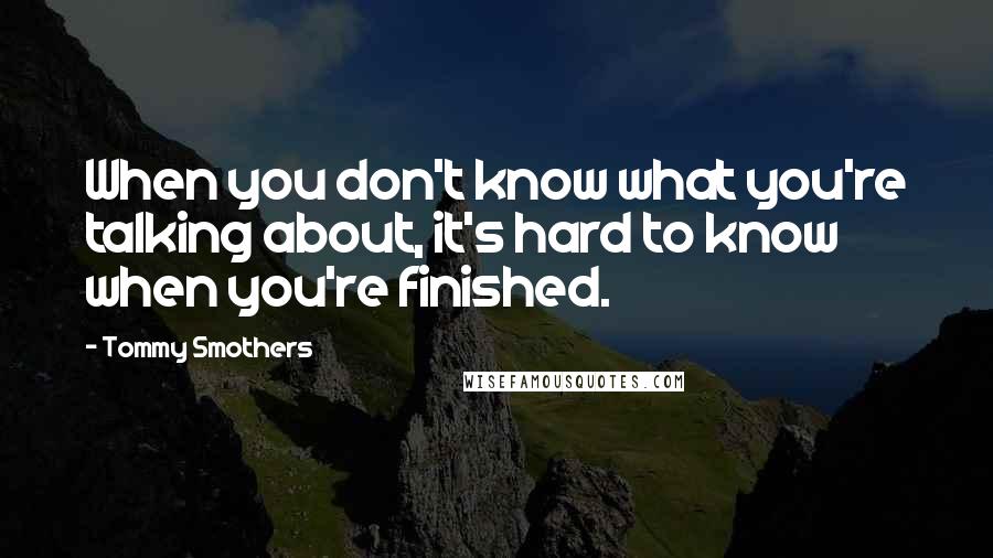Tommy Smothers Quotes: When you don't know what you're talking about, it's hard to know when you're finished.