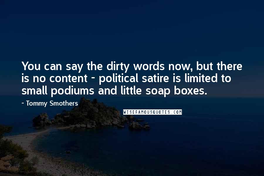 Tommy Smothers Quotes: You can say the dirty words now, but there is no content - political satire is limited to small podiums and little soap boxes.