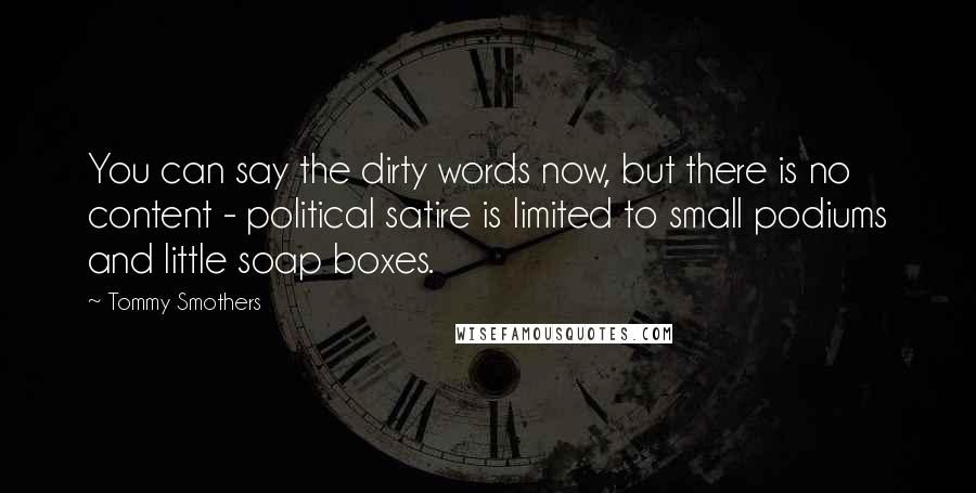 Tommy Smothers Quotes: You can say the dirty words now, but there is no content - political satire is limited to small podiums and little soap boxes.