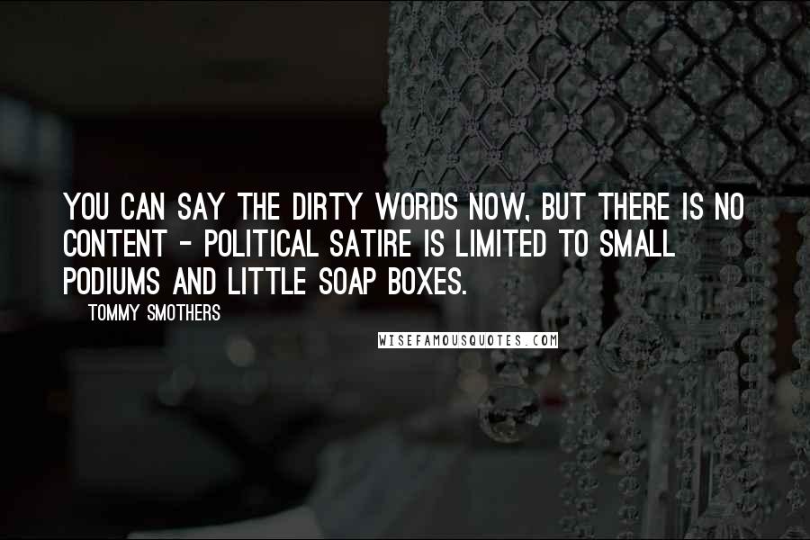 Tommy Smothers Quotes: You can say the dirty words now, but there is no content - political satire is limited to small podiums and little soap boxes.