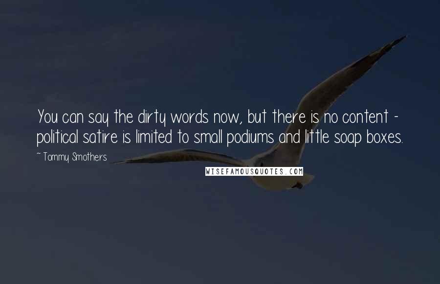 Tommy Smothers Quotes: You can say the dirty words now, but there is no content - political satire is limited to small podiums and little soap boxes.