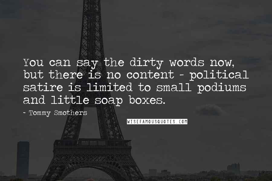 Tommy Smothers Quotes: You can say the dirty words now, but there is no content - political satire is limited to small podiums and little soap boxes.