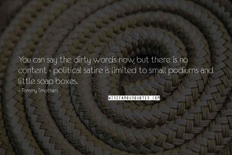 Tommy Smothers Quotes: You can say the dirty words now, but there is no content - political satire is limited to small podiums and little soap boxes.