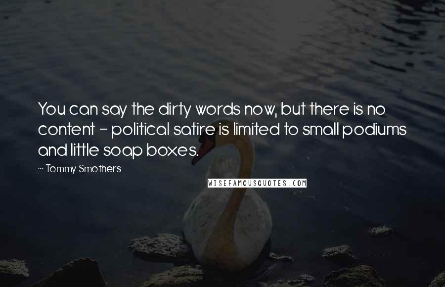 Tommy Smothers Quotes: You can say the dirty words now, but there is no content - political satire is limited to small podiums and little soap boxes.