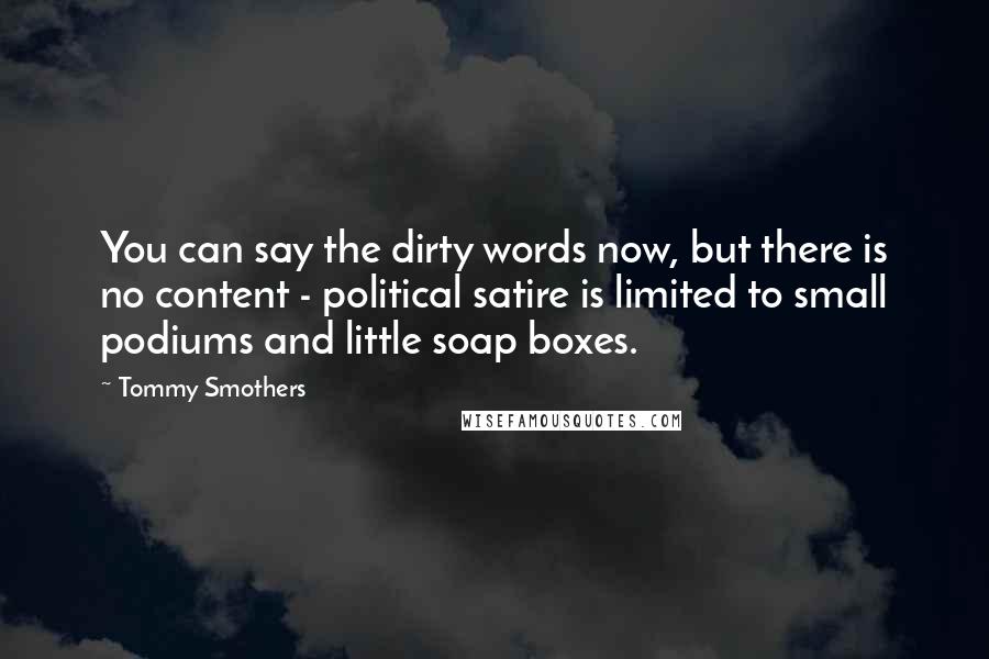 Tommy Smothers Quotes: You can say the dirty words now, but there is no content - political satire is limited to small podiums and little soap boxes.