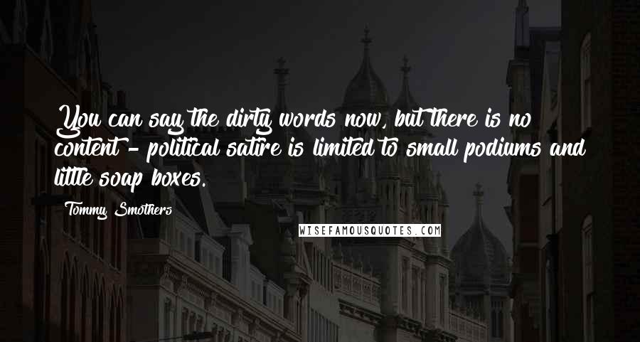 Tommy Smothers Quotes: You can say the dirty words now, but there is no content - political satire is limited to small podiums and little soap boxes.