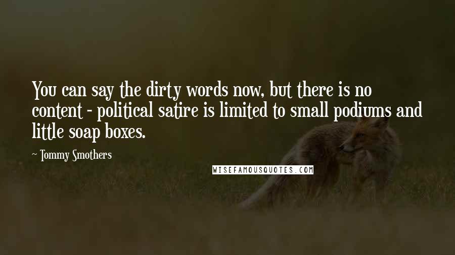 Tommy Smothers Quotes: You can say the dirty words now, but there is no content - political satire is limited to small podiums and little soap boxes.