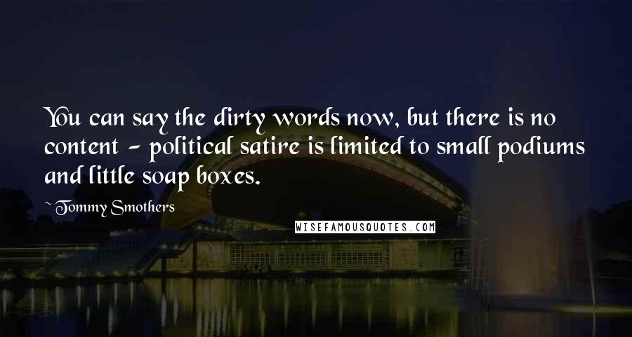 Tommy Smothers Quotes: You can say the dirty words now, but there is no content - political satire is limited to small podiums and little soap boxes.