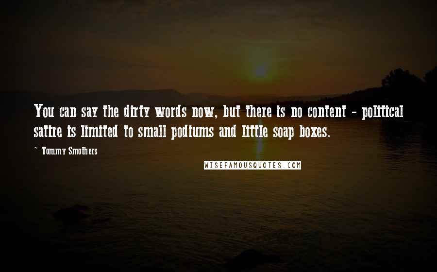 Tommy Smothers Quotes: You can say the dirty words now, but there is no content - political satire is limited to small podiums and little soap boxes.