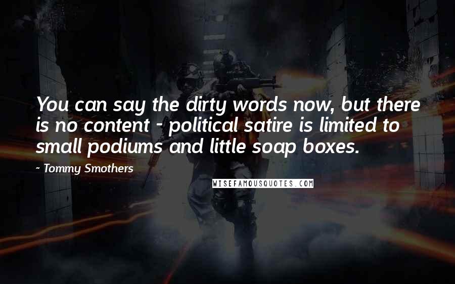 Tommy Smothers Quotes: You can say the dirty words now, but there is no content - political satire is limited to small podiums and little soap boxes.