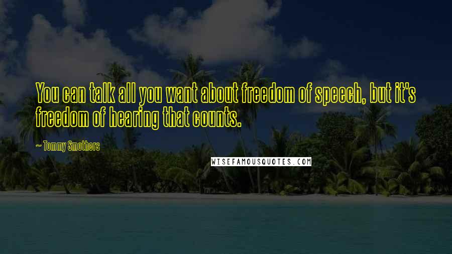 Tommy Smothers Quotes: You can talk all you want about freedom of speech, but it's freedom of hearing that counts.
