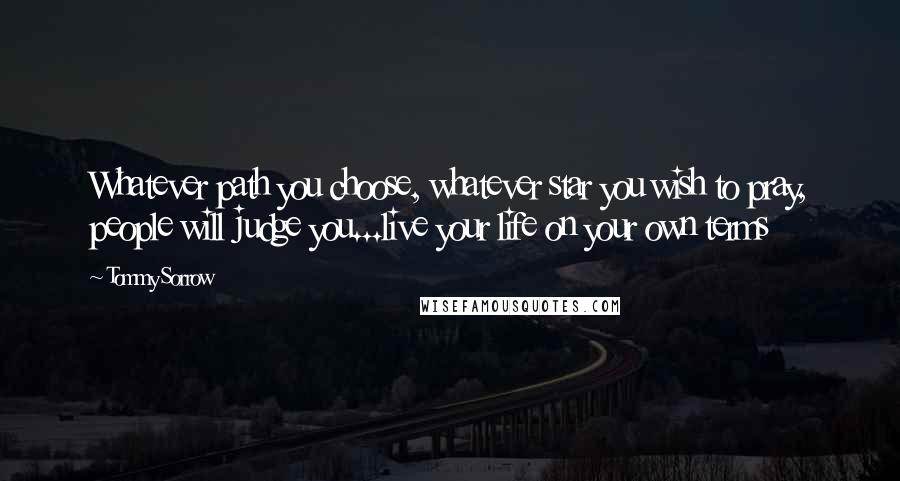 Tommy Sorrow Quotes: Whatever path you choose, whatever star you wish to pray, people will judge you...live your life on your own terms