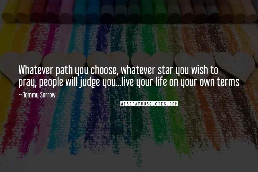 Tommy Sorrow Quotes: Whatever path you choose, whatever star you wish to pray, people will judge you...live your life on your own terms