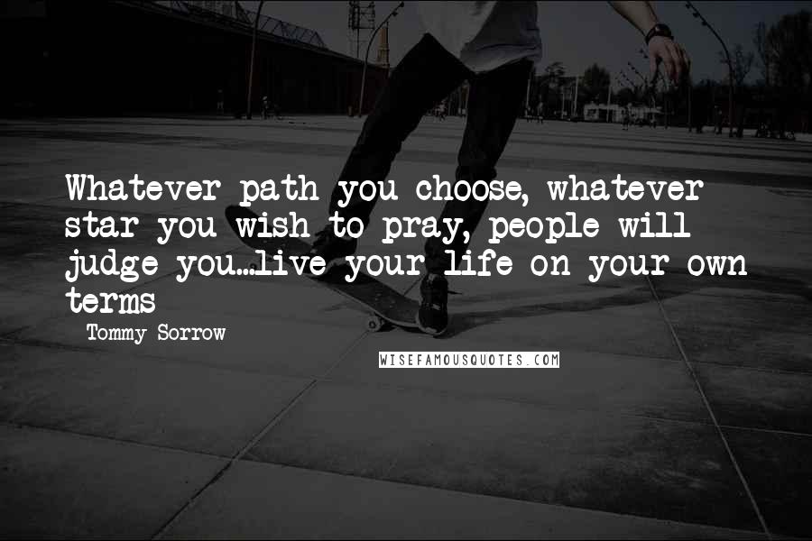 Tommy Sorrow Quotes: Whatever path you choose, whatever star you wish to pray, people will judge you...live your life on your own terms