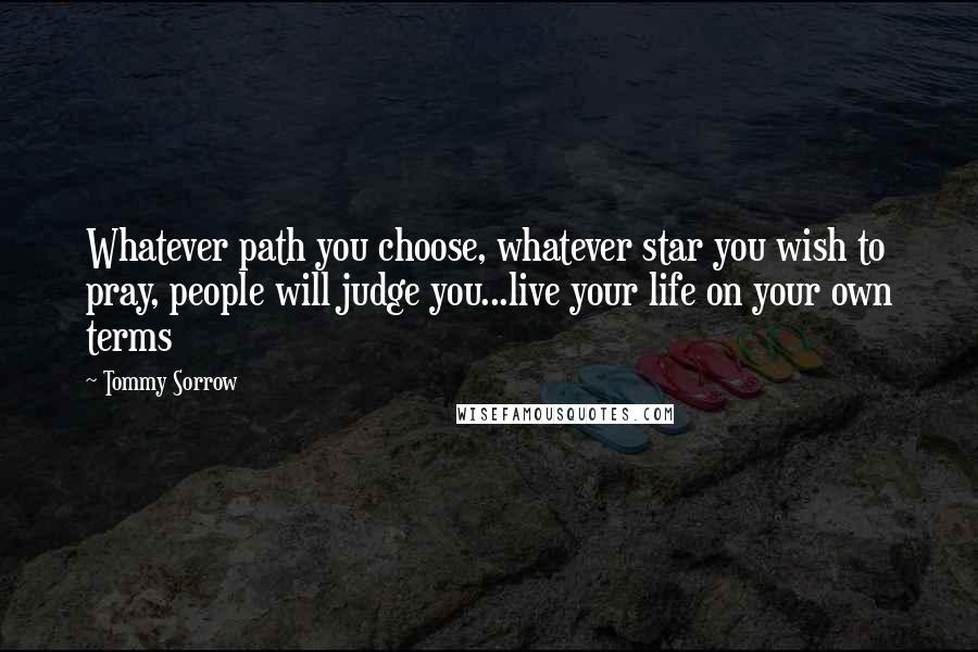 Tommy Sorrow Quotes: Whatever path you choose, whatever star you wish to pray, people will judge you...live your life on your own terms