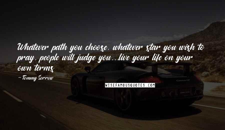 Tommy Sorrow Quotes: Whatever path you choose, whatever star you wish to pray, people will judge you...live your life on your own terms