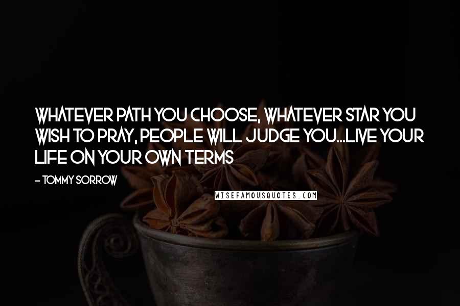 Tommy Sorrow Quotes: Whatever path you choose, whatever star you wish to pray, people will judge you...live your life on your own terms