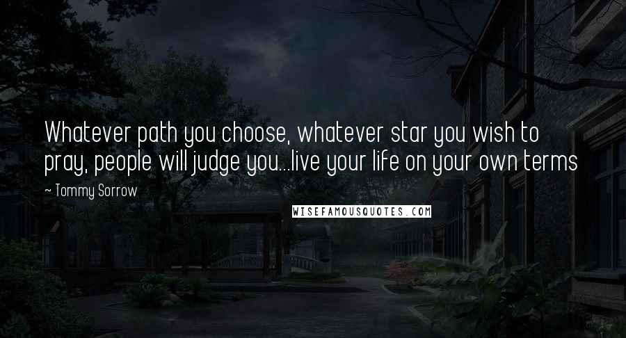 Tommy Sorrow Quotes: Whatever path you choose, whatever star you wish to pray, people will judge you...live your life on your own terms