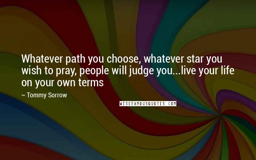 Tommy Sorrow Quotes: Whatever path you choose, whatever star you wish to pray, people will judge you...live your life on your own terms