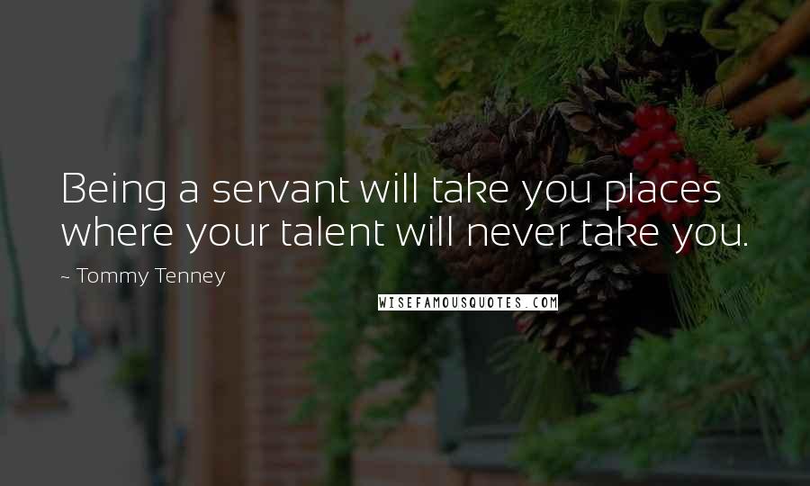 Tommy Tenney Quotes: Being a servant will take you places where your talent will never take you.