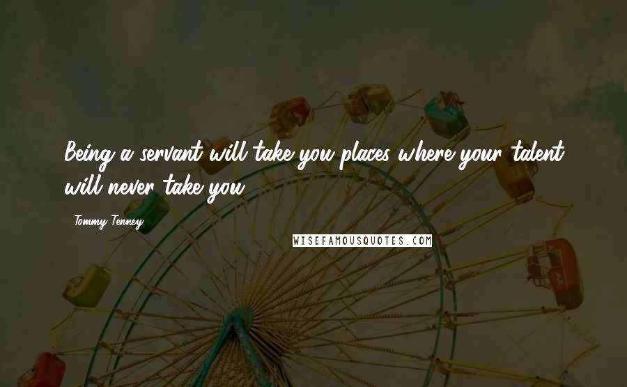 Tommy Tenney Quotes: Being a servant will take you places where your talent will never take you.