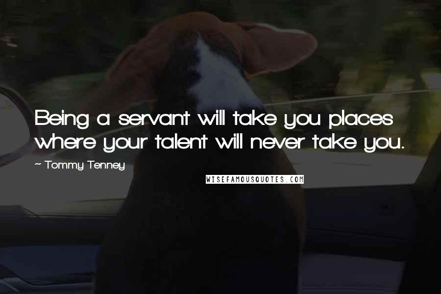 Tommy Tenney Quotes: Being a servant will take you places where your talent will never take you.