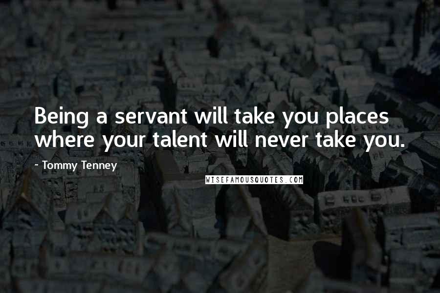 Tommy Tenney Quotes: Being a servant will take you places where your talent will never take you.