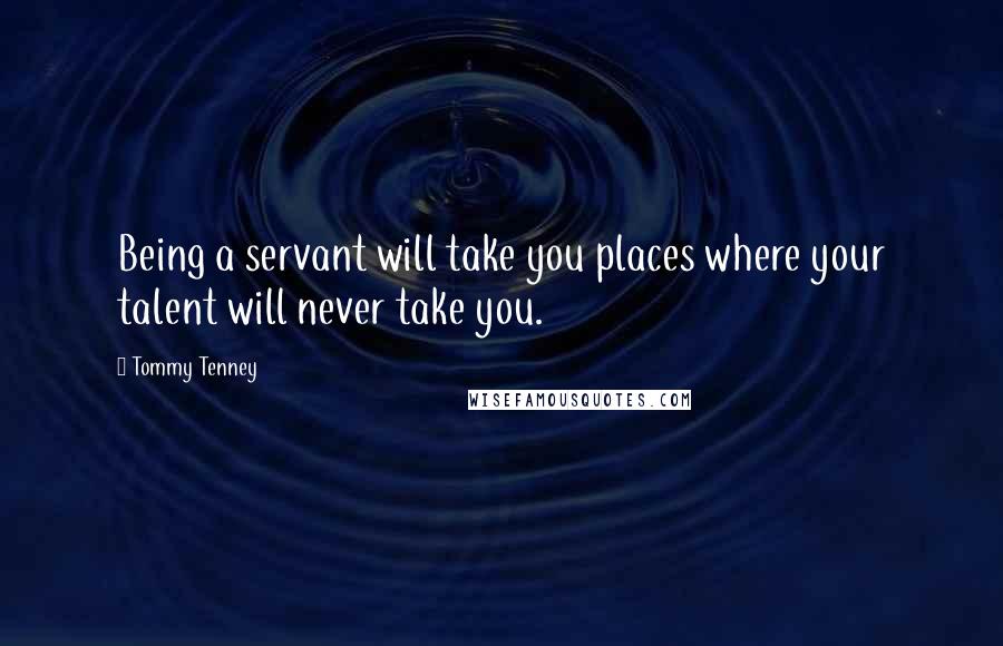 Tommy Tenney Quotes: Being a servant will take you places where your talent will never take you.