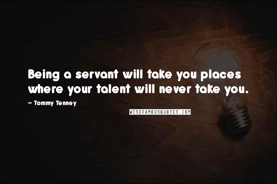 Tommy Tenney Quotes: Being a servant will take you places where your talent will never take you.