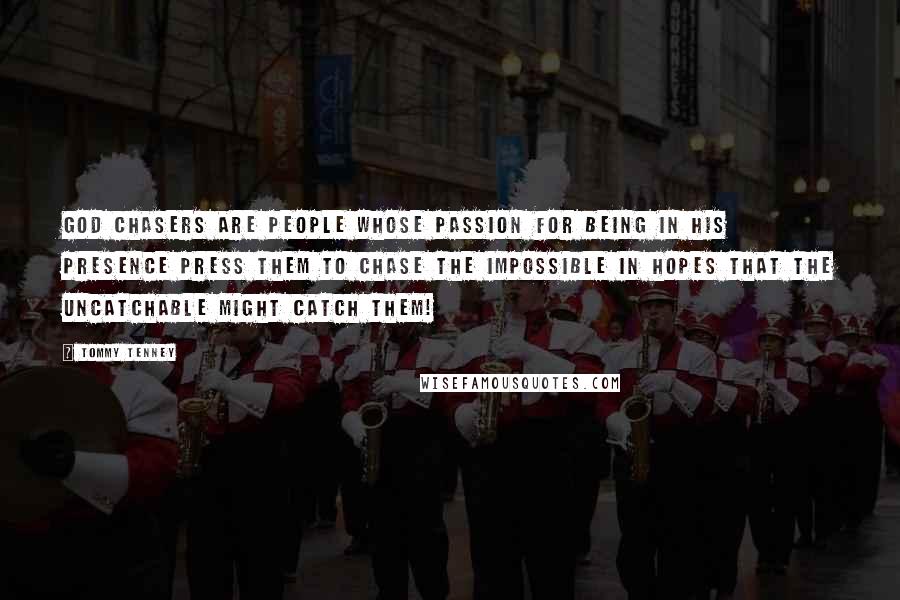 Tommy Tenney Quotes: God Chasers are people whose passion for being in His presence press them to chase the impossible in hopes that the uncatchable might catch them!