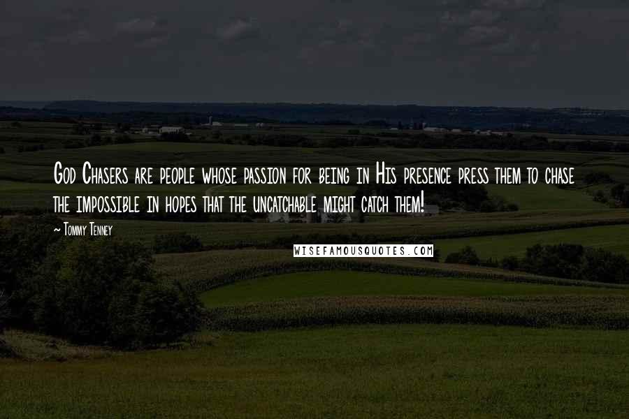 Tommy Tenney Quotes: God Chasers are people whose passion for being in His presence press them to chase the impossible in hopes that the uncatchable might catch them!
