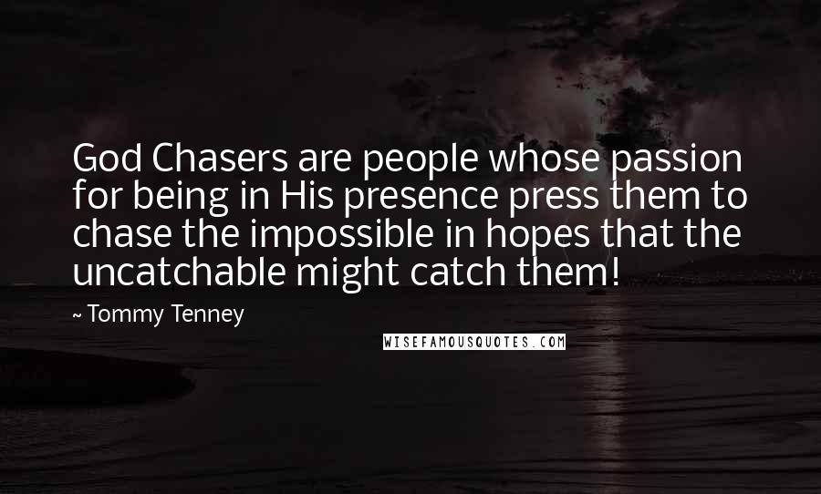 Tommy Tenney Quotes: God Chasers are people whose passion for being in His presence press them to chase the impossible in hopes that the uncatchable might catch them!