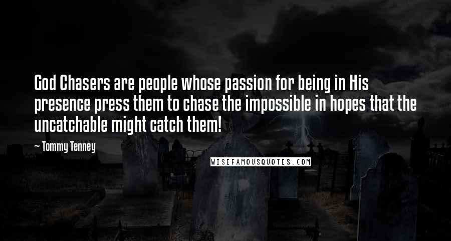 Tommy Tenney Quotes: God Chasers are people whose passion for being in His presence press them to chase the impossible in hopes that the uncatchable might catch them!