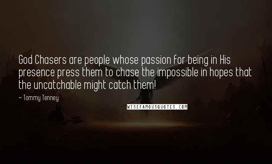 Tommy Tenney Quotes: God Chasers are people whose passion for being in His presence press them to chase the impossible in hopes that the uncatchable might catch them!