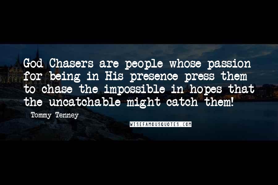 Tommy Tenney Quotes: God Chasers are people whose passion for being in His presence press them to chase the impossible in hopes that the uncatchable might catch them!