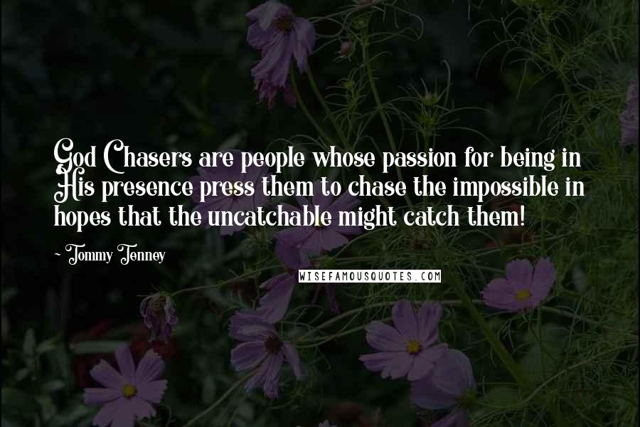 Tommy Tenney Quotes: God Chasers are people whose passion for being in His presence press them to chase the impossible in hopes that the uncatchable might catch them!