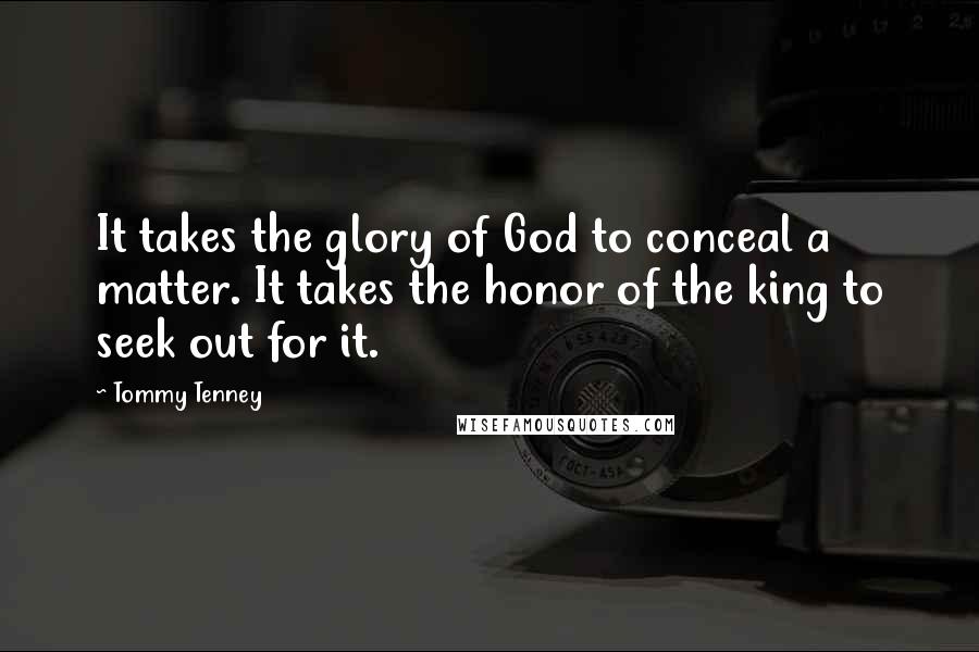 Tommy Tenney Quotes: It takes the glory of God to conceal a matter. It takes the honor of the king to seek out for it.