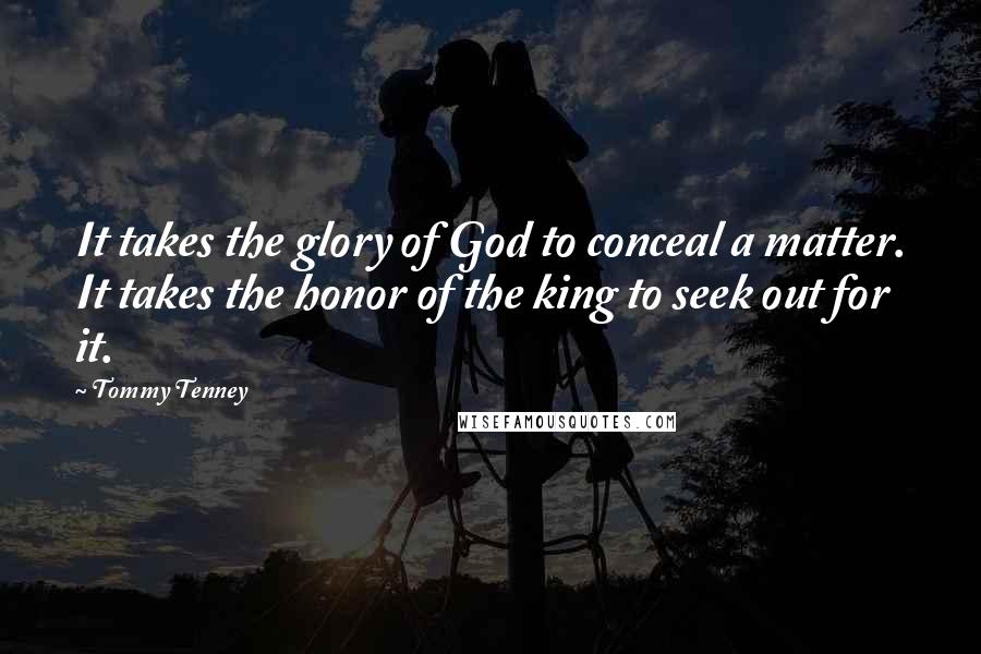 Tommy Tenney Quotes: It takes the glory of God to conceal a matter. It takes the honor of the king to seek out for it.