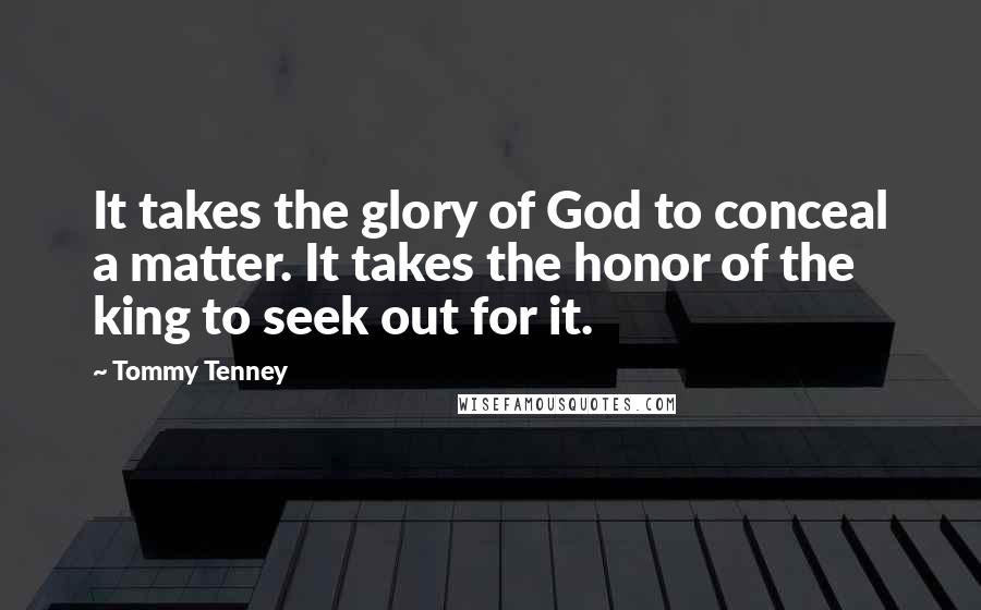 Tommy Tenney Quotes: It takes the glory of God to conceal a matter. It takes the honor of the king to seek out for it.