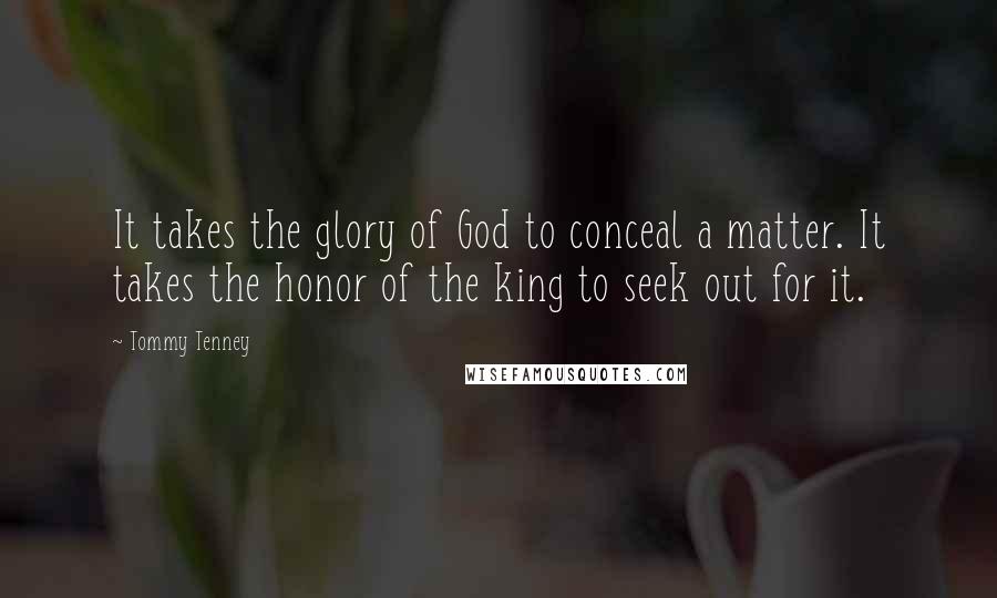 Tommy Tenney Quotes: It takes the glory of God to conceal a matter. It takes the honor of the king to seek out for it.