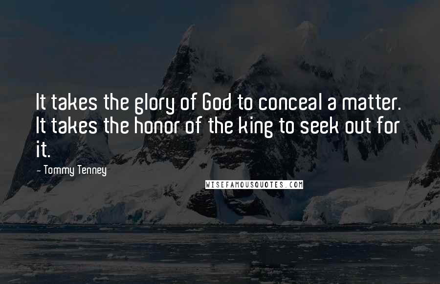 Tommy Tenney Quotes: It takes the glory of God to conceal a matter. It takes the honor of the king to seek out for it.