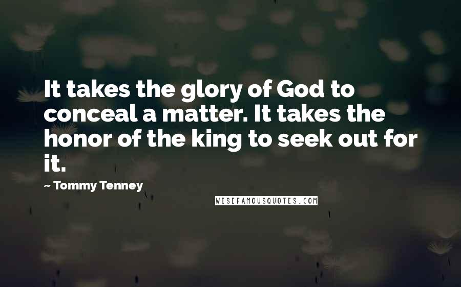 Tommy Tenney Quotes: It takes the glory of God to conceal a matter. It takes the honor of the king to seek out for it.